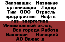 Заправщик › Название организации ­ Лидер Тим, ООО › Отрасль предприятия ­ Нефть, газ, энергетика › Минимальный оклад ­ 23 000 - Все города Работа » Вакансии   . Ненецкий АО,Вижас д.